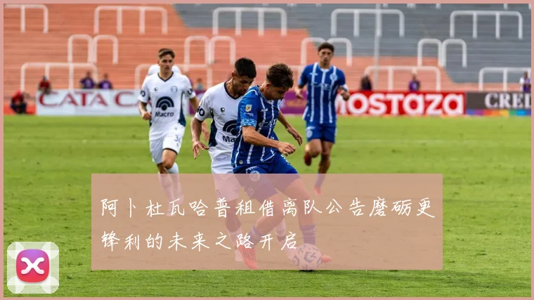 阿卜杜瓦哈普租借离队公告磨砺更锋利的未来之路开启