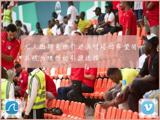 尤文图斯重燃引进马特塔的希望将其视为理想的引援选择