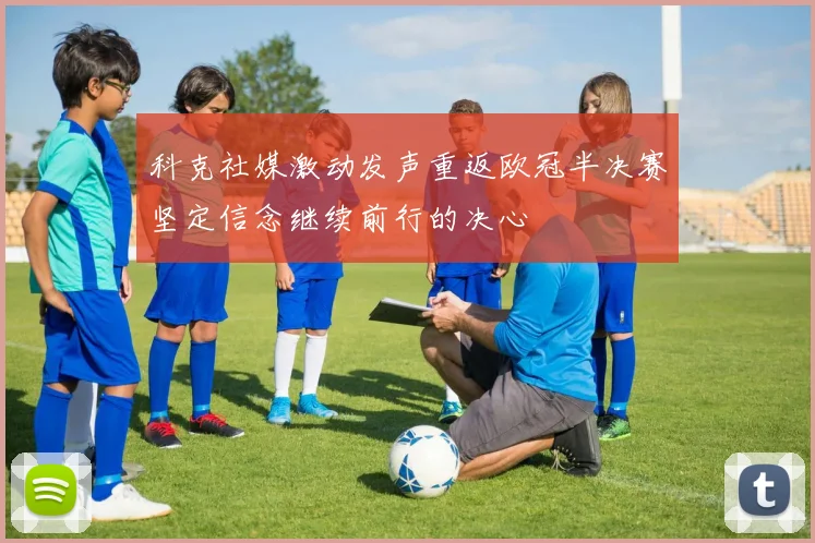 科克社媒激动发声重返欧冠半决赛坚定信念继续前行的决心