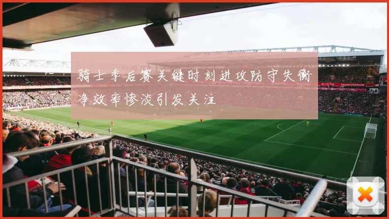 骑士季后赛关键时刻进攻防守失衡净效率惨淡引发关注