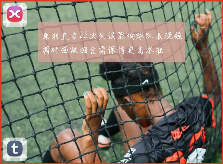 康利直言25次失误影响球队表现强调对强敌掘金需保持更高水准