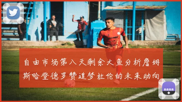自由市场第八天剩余大鱼分析詹姆斯哈登德罗赞追梦杜伦的未来动向