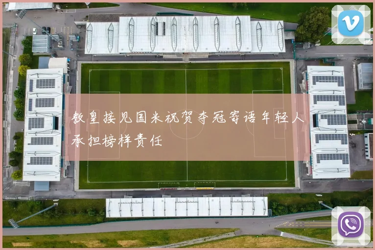 教皇接见国米祝贺夺冠寄语年轻人承担榜样责任