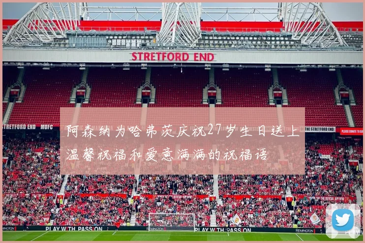 阿森纳为哈弗茨庆祝27岁生日送上温馨祝福和爱意满满的祝福语