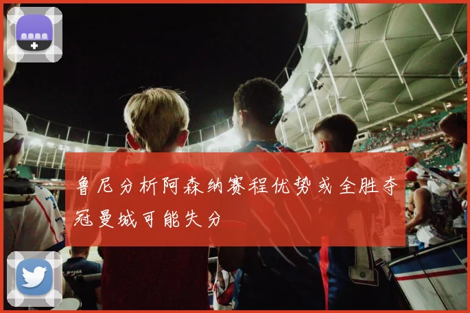 鲁尼分析阿森纳赛程优势或全胜夺冠曼城可能失分