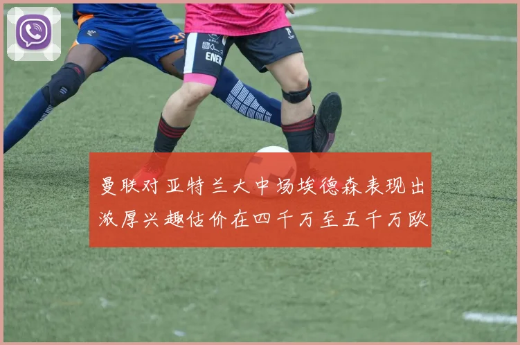 曼联对亚特兰大中场埃德森表现出浓厚兴趣估价在四千万至五千万欧元之间