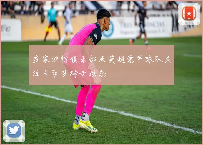 多家沙特俱乐部及英超意甲球队关注卡萨多转会动态