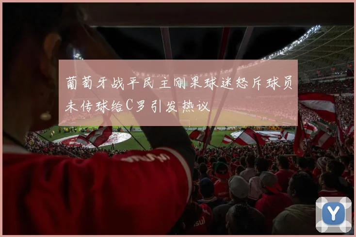 葡萄牙战平民主刚果球迷怒斥球员未传球给C罗引发热议