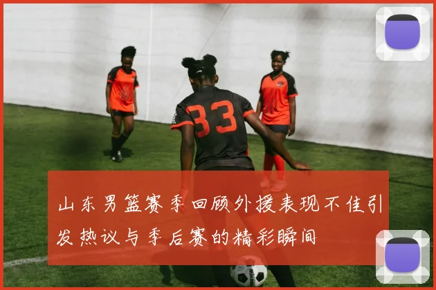 山东男篮赛季回顾外援表现不佳引发热议与季后赛的精彩瞬间