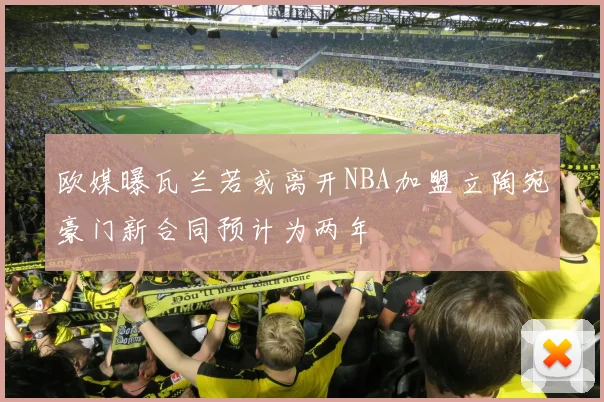 欧媒曝瓦兰若或离开NBA加盟立陶宛豪门新合同预计为两年