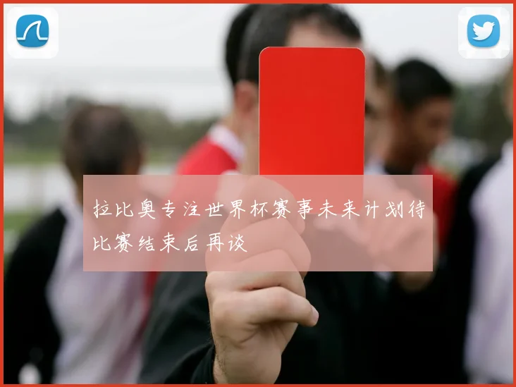 拉比奥专注世界杯赛事未来计划待比赛结束后再谈