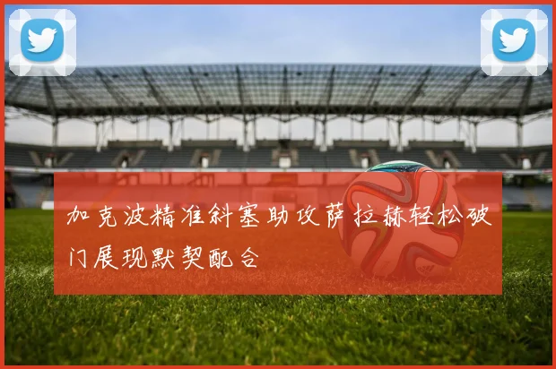 加克波精准斜塞助攻萨拉赫轻松破门展现默契配合