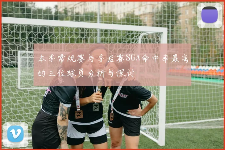 本季常规赛与季后赛SGA命中率最高的三位球员分析与探讨