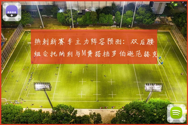 热刺新赛季主力阵容预测：双后腰组合托纳利与M费搭档罗伯逊范赫克加盟