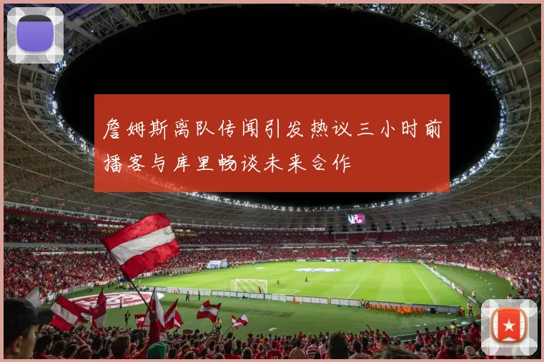 詹姆斯离队传闻引发热议三小时前播客与库里畅谈未来合作