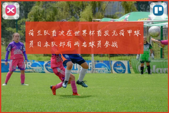 荷兰队首次在世界杯首发无荷甲球员日本队却有两名球员参战