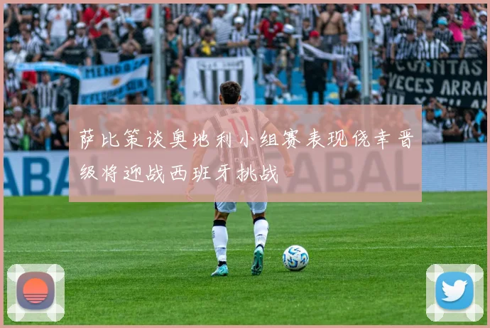 萨比策谈奥地利小组赛表现侥幸晋级将迎战西班牙挑战