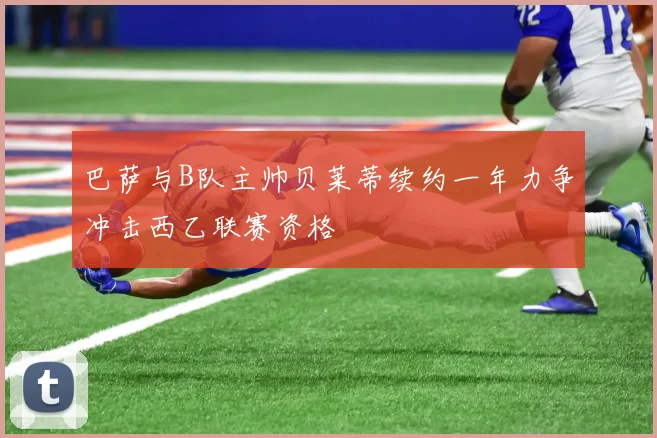 巴萨与B队主帅贝莱蒂续约一年力争冲击西乙联赛资格