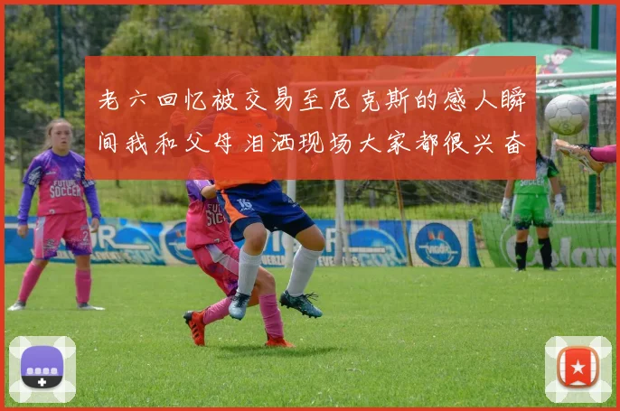 老六回忆被交易至尼克斯的感人瞬间我和父母泪洒现场大家都很兴奋