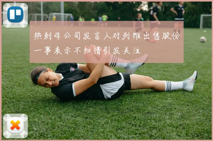 热刺母公司发言人对列维出售股份一事表示不知情引发关注