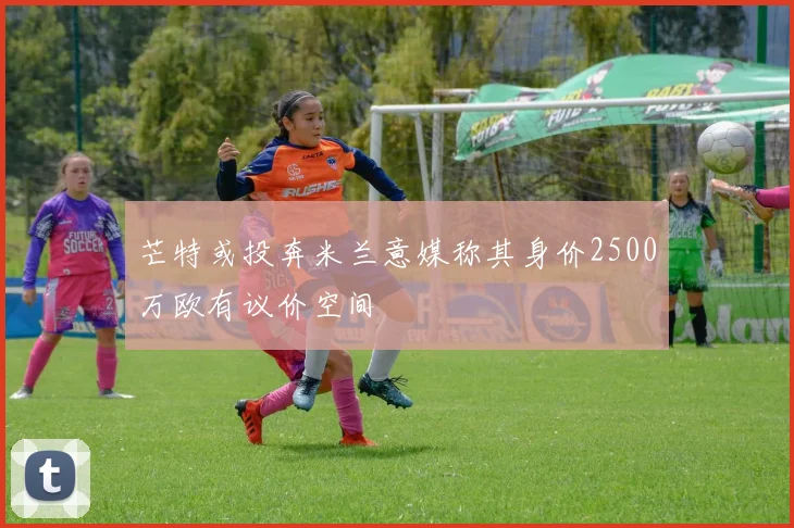 芒特或投奔米兰意媒称其身价2500万欧有议价空间