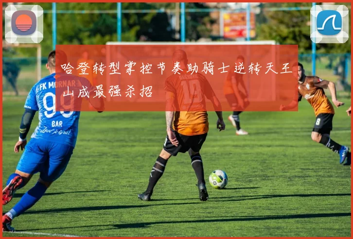 哈登转型掌控节奏助骑士逆转天王山成最强杀招