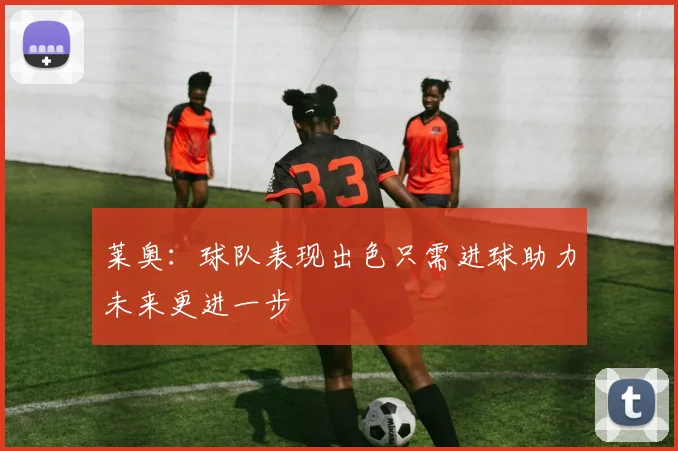 莱奥：球队表现出色只需进球助力未来更进一步