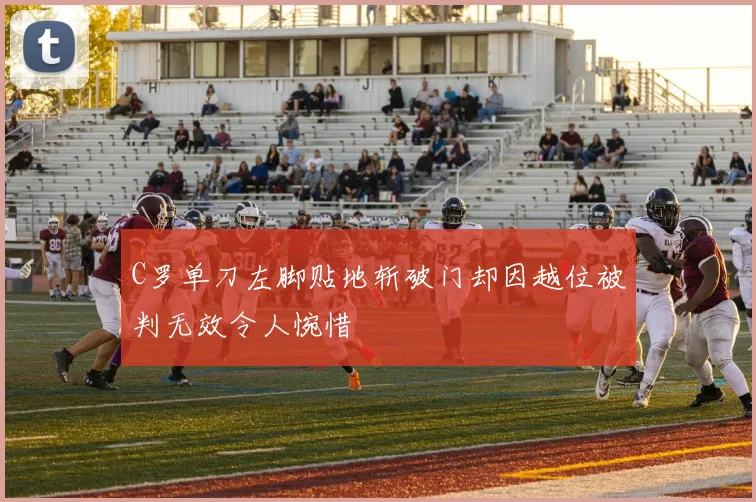 C罗单刀左脚贴地斩破门却因越位被判无效令人惋惜