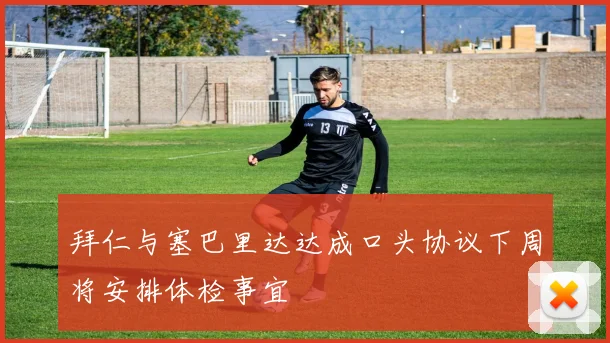 拜仁与塞巴里达达成口头协议下周将安排体检事宜
