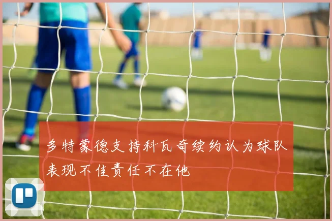 多特蒙德支持科瓦奇续约认为球队表现不佳责任不在他