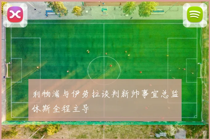利物浦与伊劳拉谈判新帅事宜总监休斯全程主导